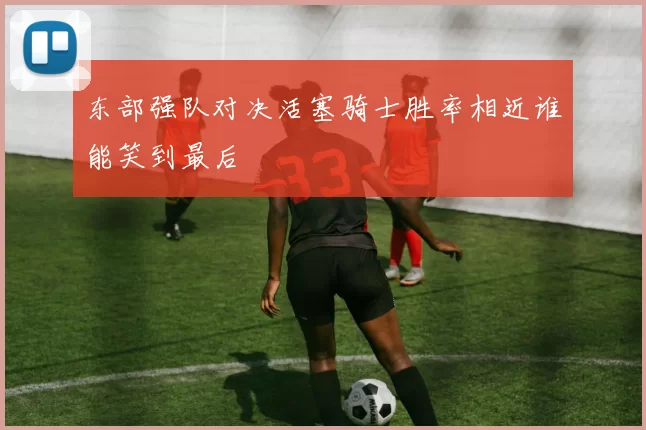 东部强队对决活塞骑士胜率相近谁能笑到最后