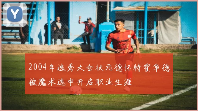 2004年选秀大会状元德怀特霍华德被魔术选中开启职业生涯