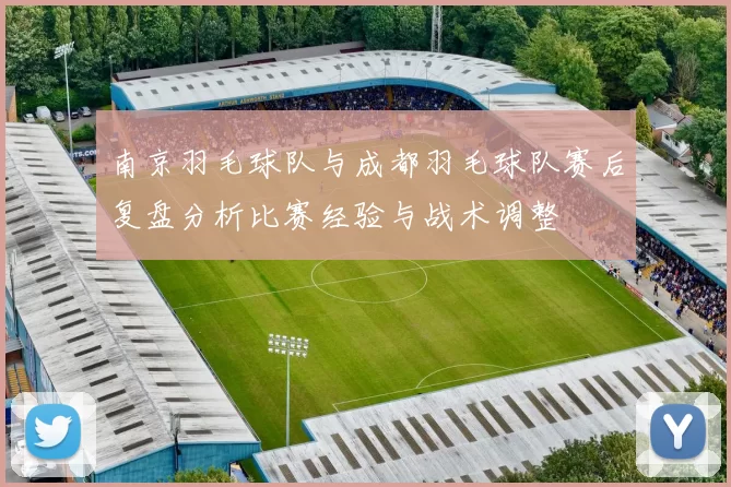 南京羽毛球队与成都羽毛球队赛后复盘分析比赛经验与战术调整