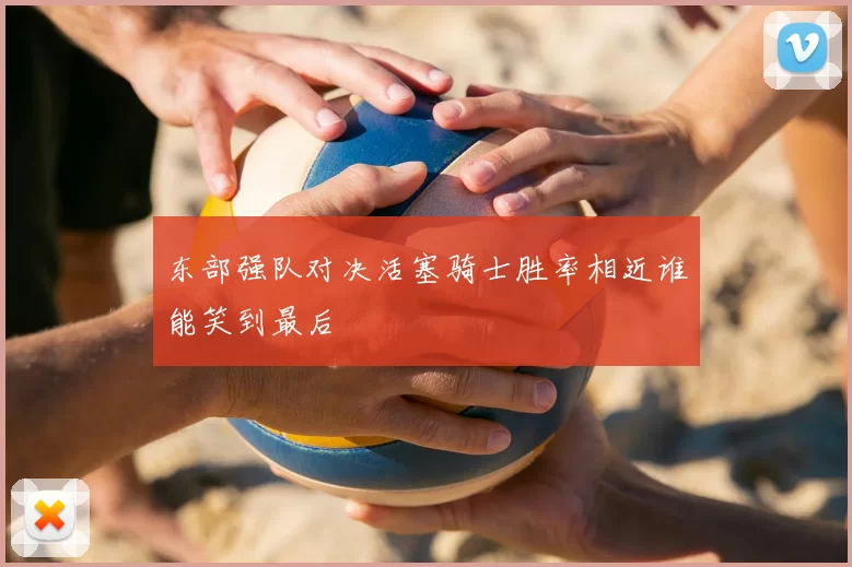 东部强队对决活塞骑士胜率相近谁能笑到最后