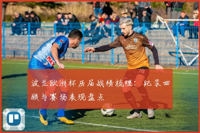 波兰欧洲杯历届战绩梳理:纪录回顾与赛场表现盘点