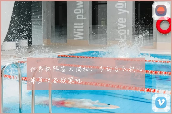 世界杯阵容大揭秘:专访各队核心球员谈备战策略