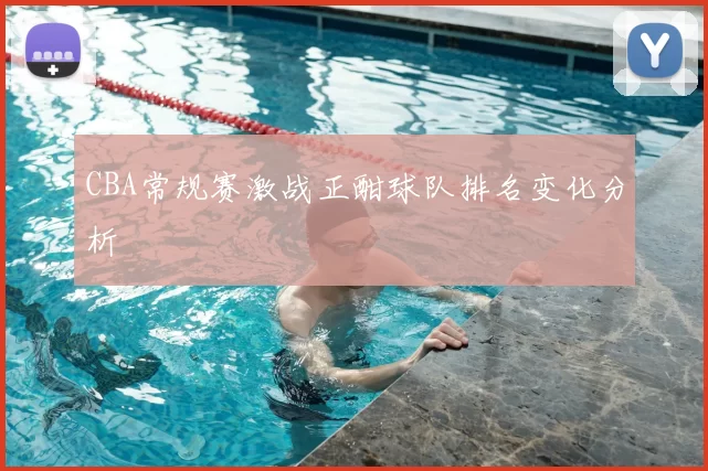CBA常规赛激战正酣球队排名变化分析