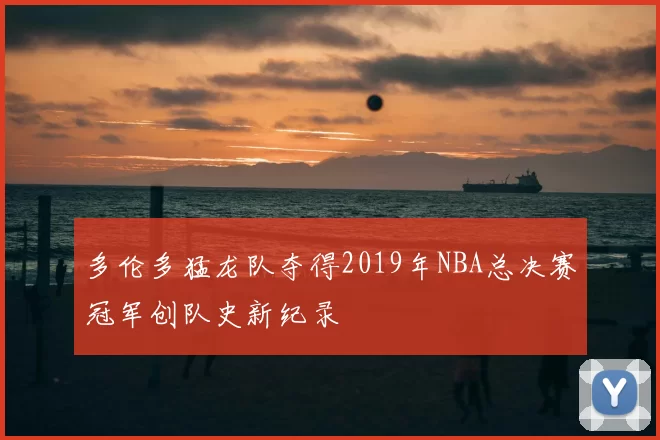 多伦多猛龙队夺得2019年NBA总决赛冠军创队史新纪录