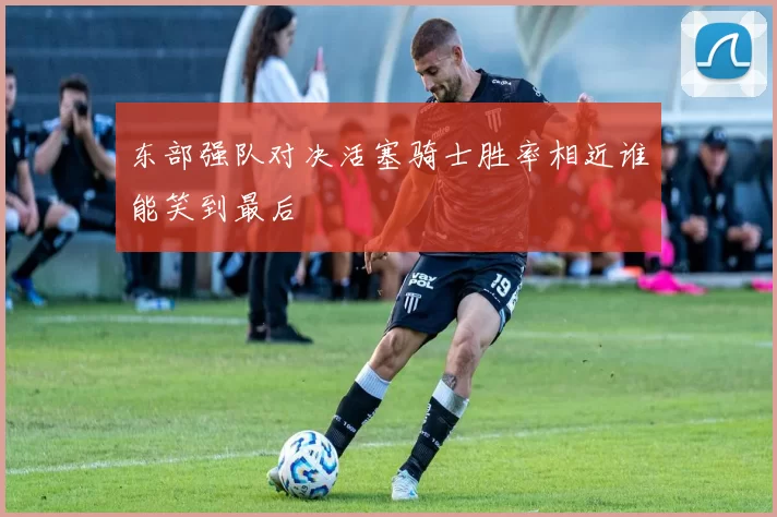 东部强队对决活塞骑士胜率相近谁能笑到最后