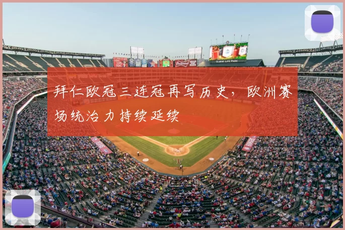 拜仁欧冠三连冠再写历史,欧洲赛场统治力持续延续