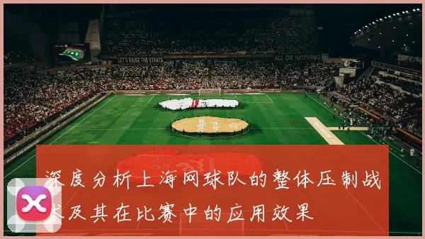 深度分析上海网球队的整体压制战术及其在比赛中的应用效果