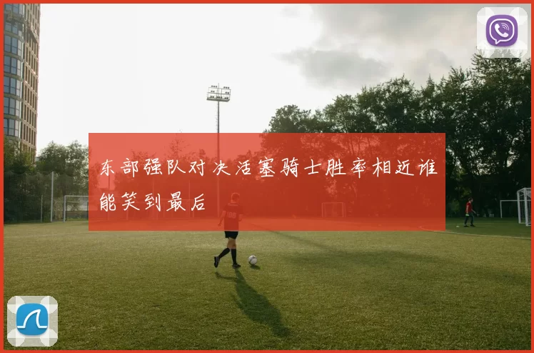 东部强队对决活塞骑士胜率相近谁能笑到最后