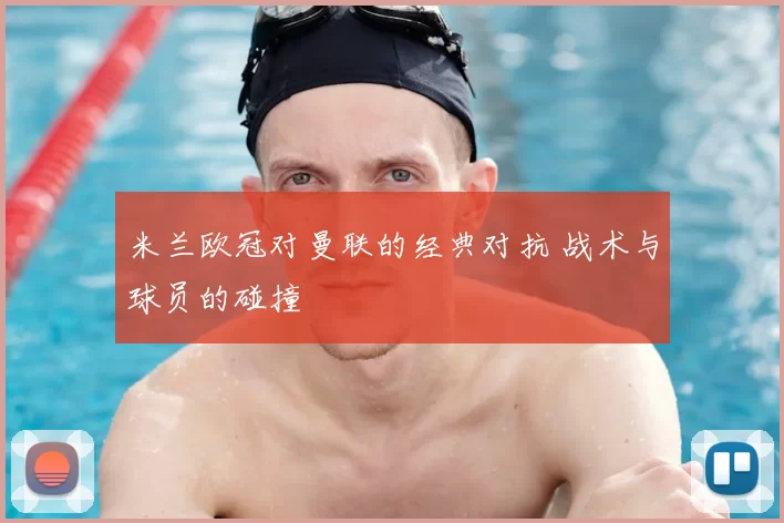 米兰欧冠对曼联的经典对抗 战术与球员的碰撞