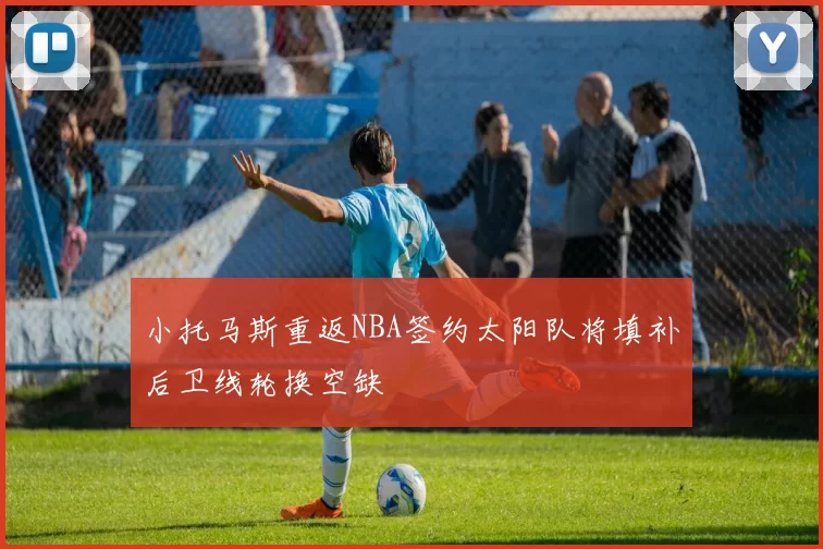小托马斯重返NBA签约太阳队将填补后卫线轮换空缺