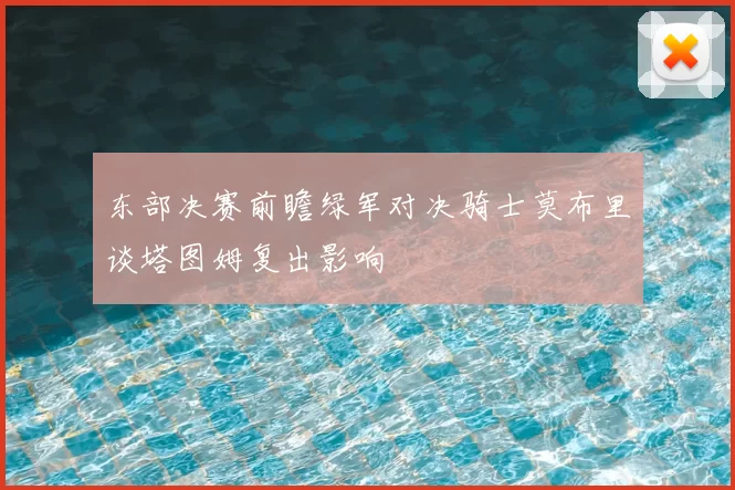 东部决赛前瞻绿军对决骑士莫布里谈塔图姆复出影响