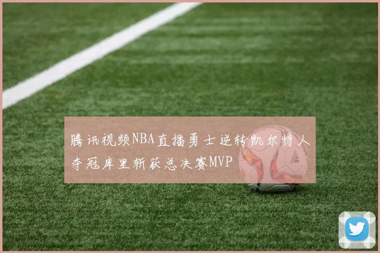 腾讯视频NBA直播勇士逆转凯尔特人夺冠库里斩获总决赛MVP