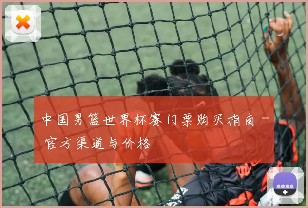 中国男篮世界杯赛门票购买指南 - 官方渠道与价格