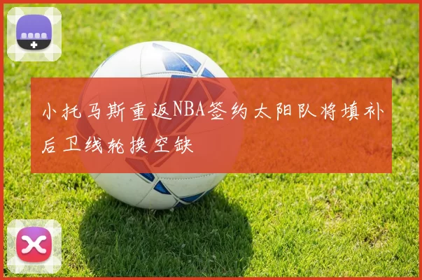 小托马斯重返NBA签约太阳队将填补后卫线轮换空缺