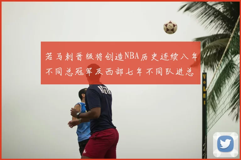 若马刺晋级将创造NBA历史连续八年不同总冠军及西部七年不同队进总决赛的奇迹