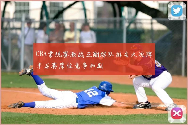 CBA常规赛激战正酣球队排名大洗牌季后赛席位竞争加剧