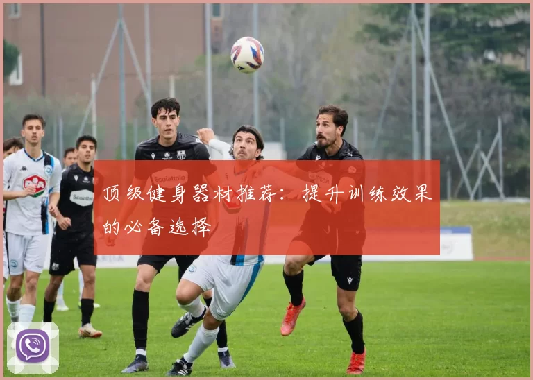 顶级健身器材推荐：提升训练效果的必备选择
