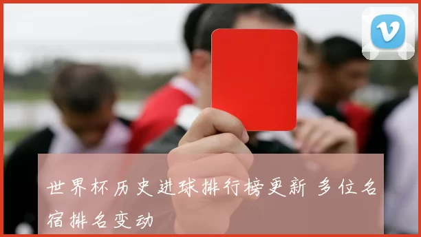 世界杯历史进球排行榜更新 多位名宿排名变动