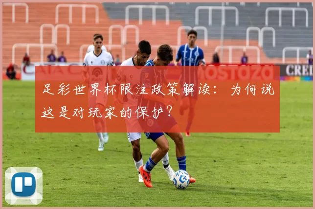 足彩世界杯限注政策解读:为何说这是对玩家的保护?