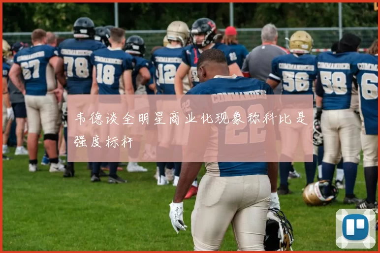 韦德谈全明星商业化现象称科比是强度标杆