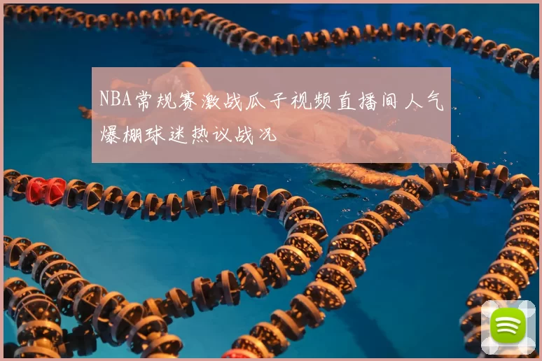 NBA常规赛激战瓜子视频直播间人气爆棚球迷热议战况