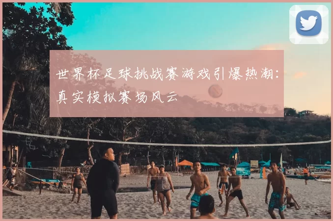 世界杯足球挑战赛游戏引爆热潮：真实模拟赛场风云