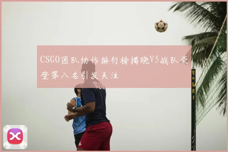CSGO团队协作排行榜揭晓V5战队荣登第八名引发关注
