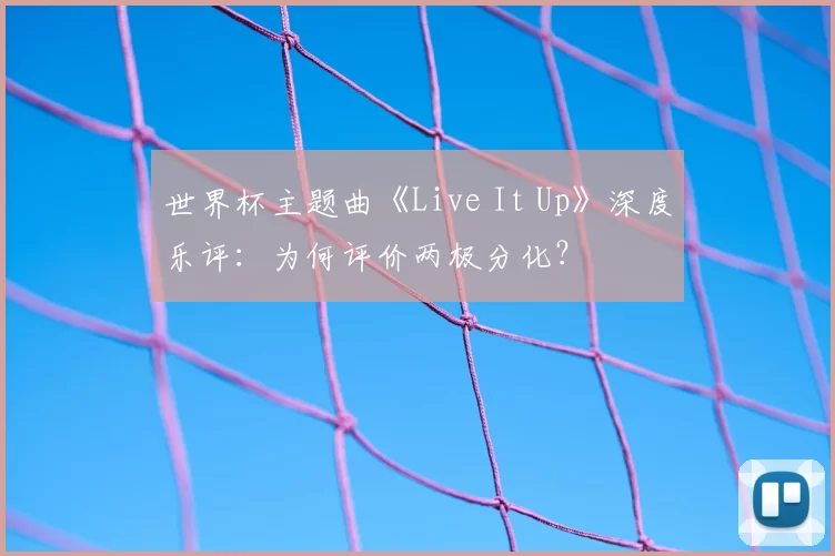 世界杯主题曲《Live It Up》深度乐评:为何评价两极分化?