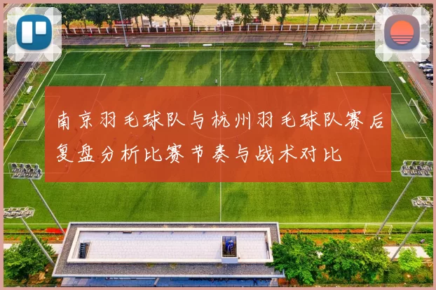 南京羽毛球队与杭州羽毛球队赛后复盘分析比赛节奏与战术对比