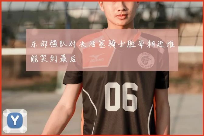 东部强队对决活塞骑士胜率相近谁能笑到最后