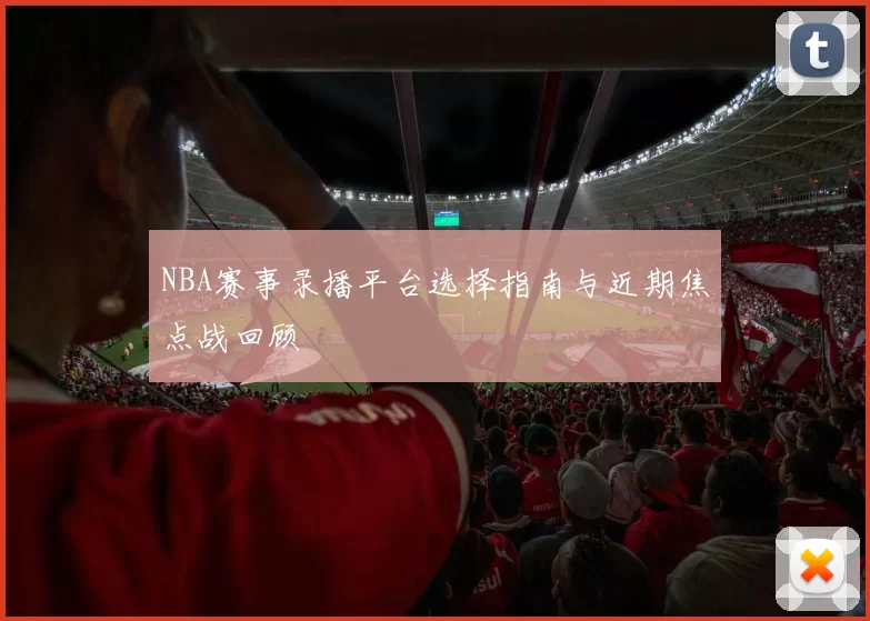NBA赛事录播平台选择指南与近期焦点战回顾