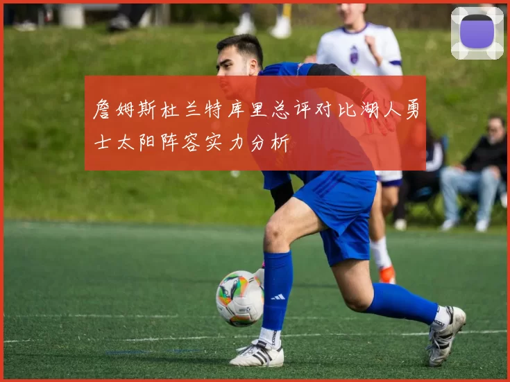 詹姆斯杜兰特库里总评对比湖人勇士太阳阵容实力分析