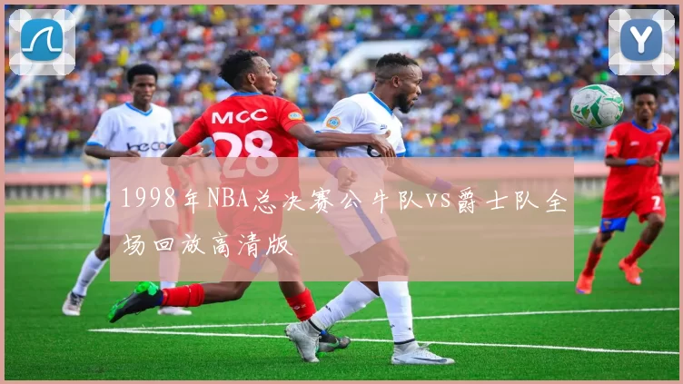 1998年NBA总决赛公牛队vs爵士队全场回放高清版