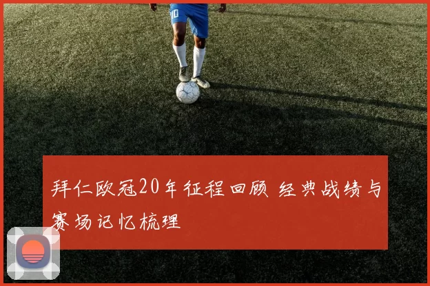 拜仁欧冠20年征程回顾 经典战绩与赛场记忆梳理