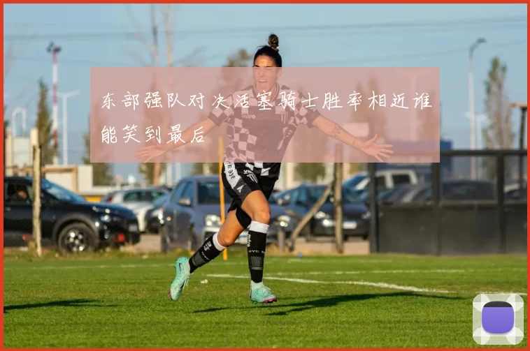 东部强队对决活塞骑士胜率相近谁能笑到最后
