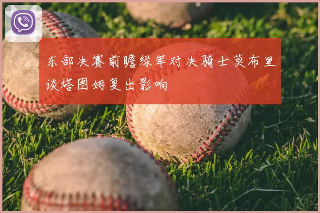 东部决赛前瞻绿军对决骑士莫布里谈塔图姆复出影响