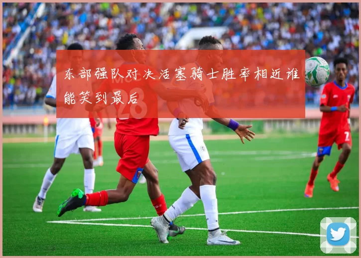 东部强队对决活塞骑士胜率相近谁能笑到最后