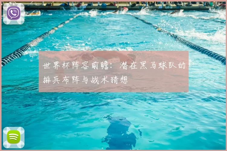 世界杯阵容前瞻:潜在黑马球队的排兵布阵与战术猜想