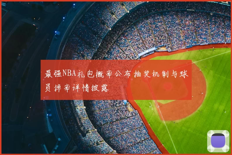 最强NBA礼包概率公布抽奖机制与球员掉率详情披露