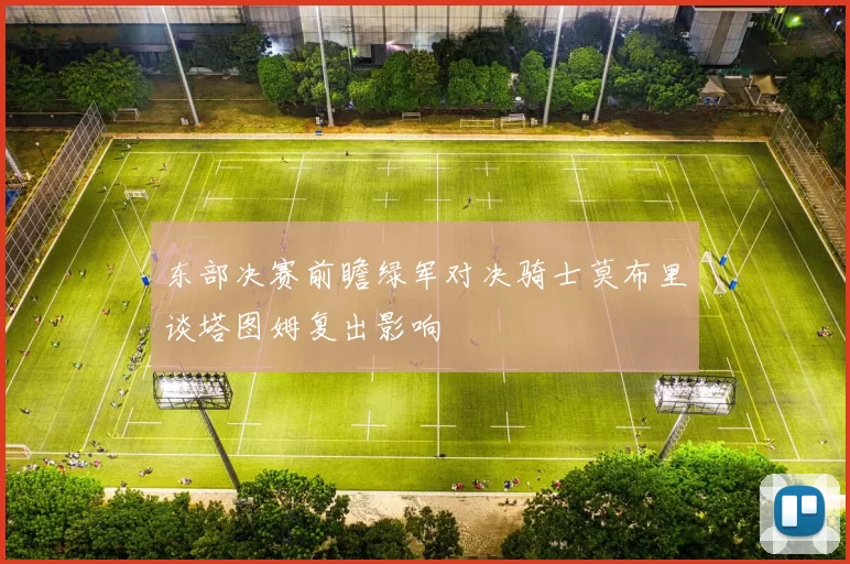 东部决赛前瞻绿军对决骑士莫布里谈塔图姆复出影响