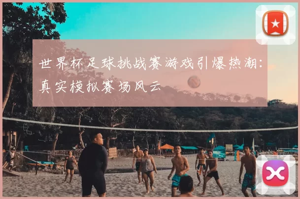 世界杯足球挑战赛游戏引爆热潮:真实模拟赛场风云