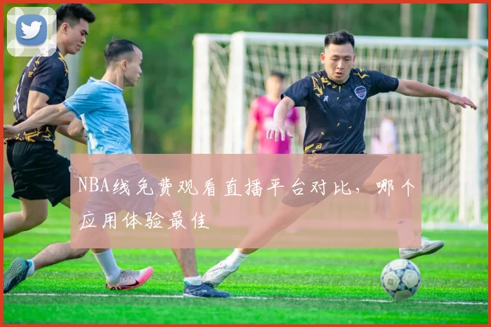 NBA线免费观看直播平台对比，哪个应用体验最佳