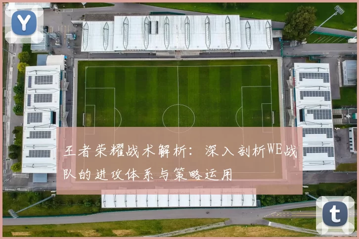 王者荣耀战术解析:深入剖析WE战队的进攻体系与策略运用