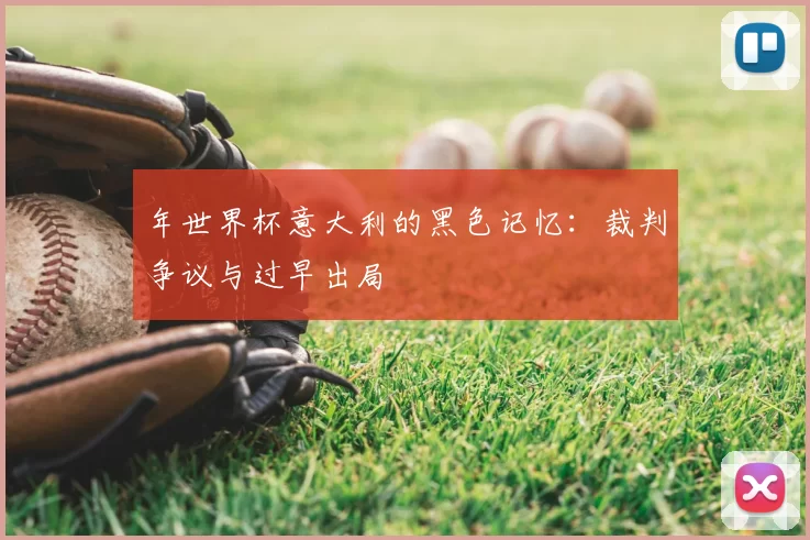 年世界杯意大利的黑色记忆:裁判争议与过早出局