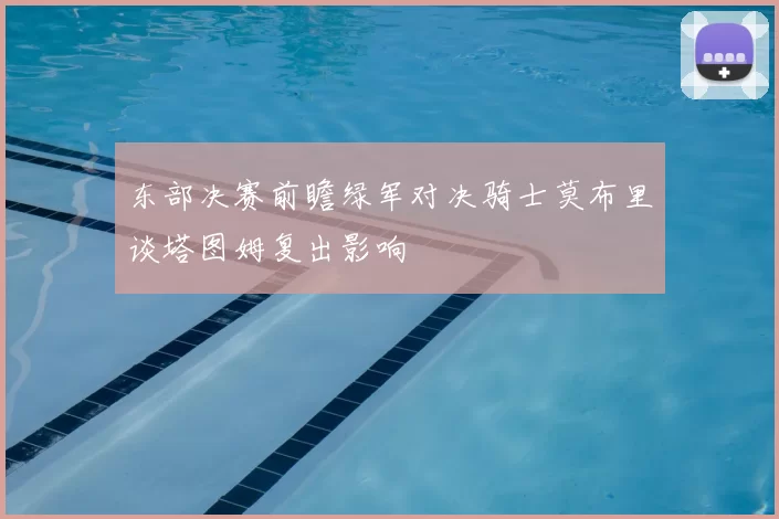 东部决赛前瞻绿军对决骑士莫布里谈塔图姆复出影响