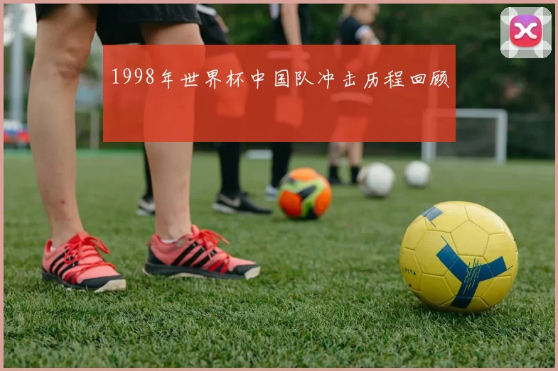1998年世界杯中国队冲击历程回顾