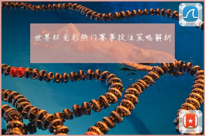 世界杯竞彩热门赛事投注策略解析