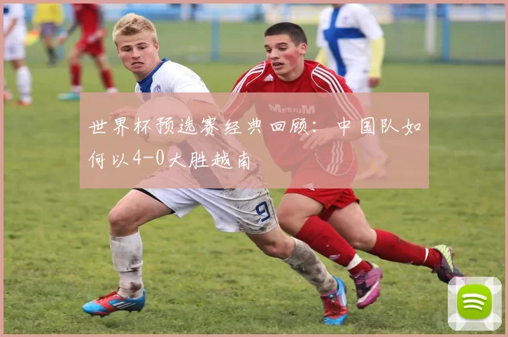 世界杯预选赛经典回顾：中国队如何以4-0大胜越南