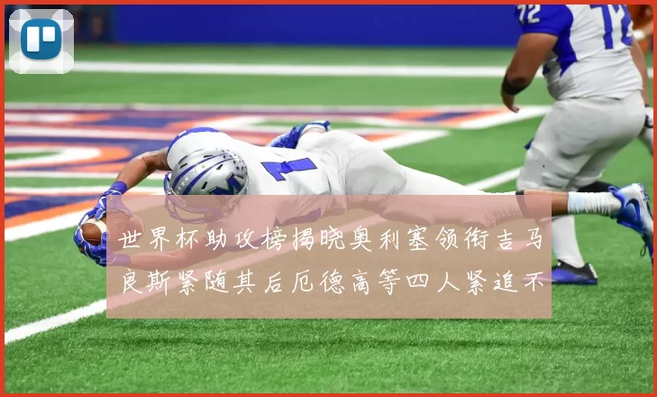 世界杯助攻榜揭晓奥利塞领衔吉马良斯紧随其后厄德高等四人紧追不舍