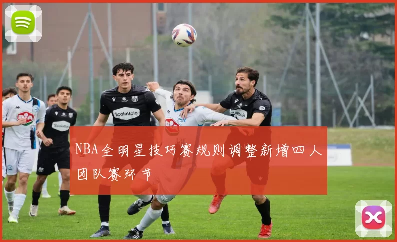 NBA全明星技巧赛规则调整新增四人团队赛环节